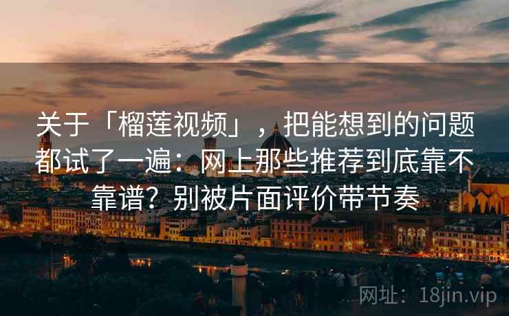 关于「榴莲视频」，把能想到的问题都试了一遍：网上那些推荐到底靠不靠谱？别被片面评价带节奏