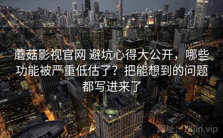 蘑菇影视官网 避坑心得大公开，哪些功能被严重低估了？把能想到的问题都写进来了