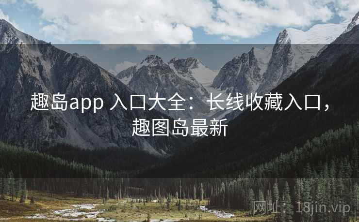 趣岛app 入口大全：长线收藏入口，趣图岛最新
