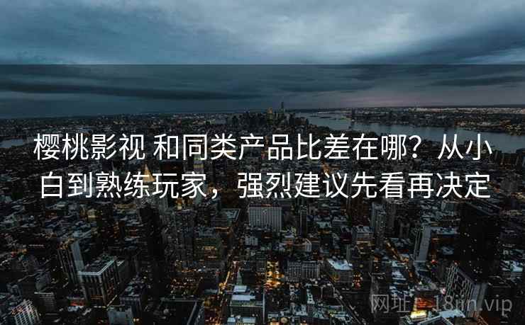 樱桃影视 和同类产品比差在哪？从小白到熟练玩家，强烈建议先看再决定
