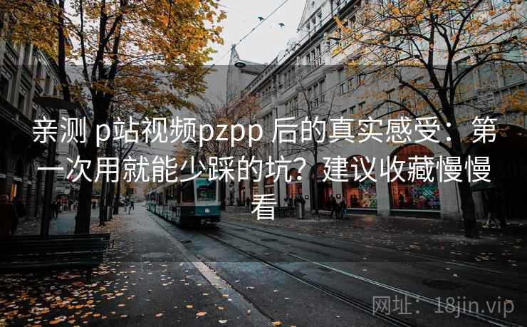 亲测 p站视频pzpp 后的真实感受:第一次用就能少踩的坑?建议收藏慢慢看 亲测 p站视频pzpp 后的真实感受:第一次用就能少踩的坑?建议收藏慢慢看