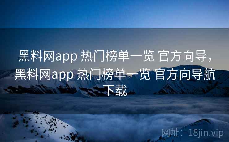 黑料网app 热门榜单一览 官方向导，黑料网app 热门榜单一览 官方向导航下载