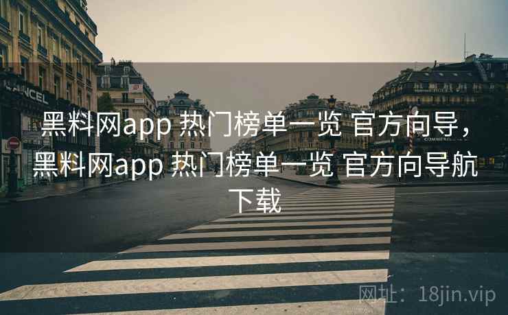 黑料网app 热门榜单一览 官方向导，黑料网app 热门榜单一览 官方向导航下载