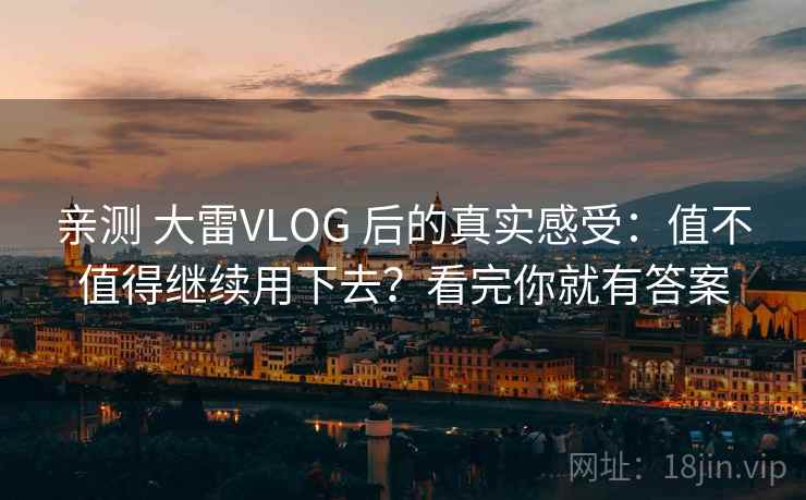 亲测 大雷VLOG 后的真实感受：值不值得继续用下去？看完你就有答案