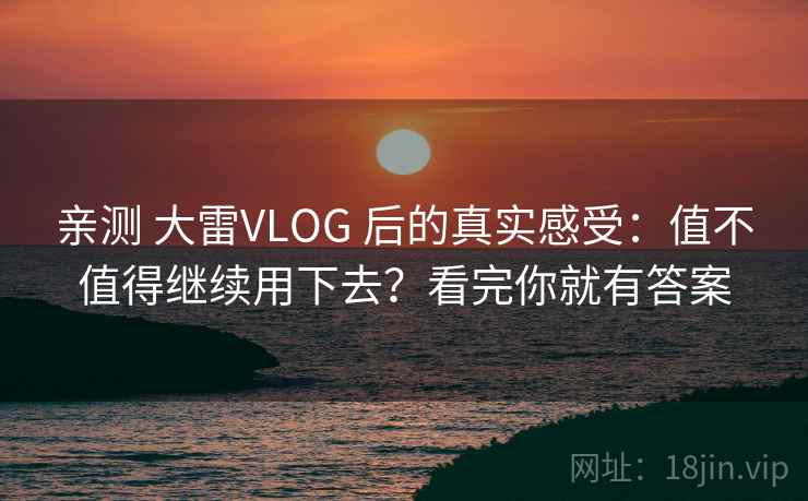 亲测 大雷VLOG 后的真实感受：值不值得继续用下去？看完你就有答案