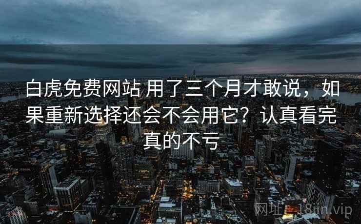 白虎免费网站 用了三个月才敢说，如果重新选择还会不会用它？认真看完真的不亏