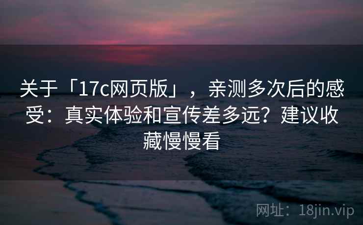 关于「17c网页版」,亲测多次后的感受:真实体验和宣传差多远?建议收藏慢慢看 关于「17c网页版」,亲测多次后的感受:真实体验和宣传差多远?建议收藏慢慢看