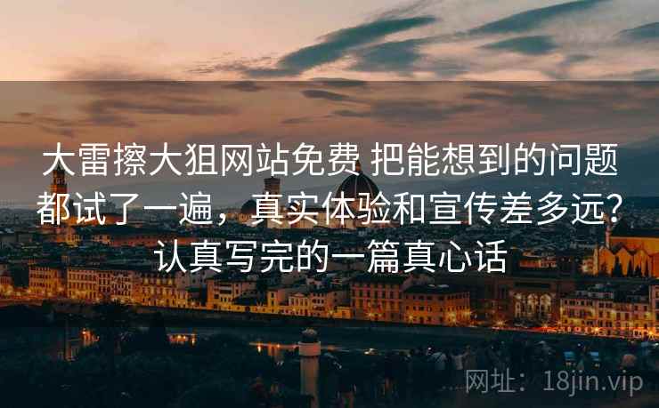 大雷擦大狙网站免费 把能想到的问题都试了一遍,真实体验和宣传差多远?认真写完的一篇真心话 大雷擦大狙网站免费 把能想到的问题都试了一遍,真实体验和宣传差多远?认真写完的一篇真心话