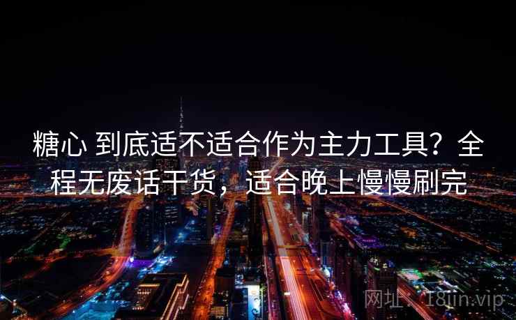 糖心 到底适不适合作为主力工具?全程无废话干货,适合晚上慢慢刷完 糖心 到底适不适合作为主力工具?全程无废话干货,适合晚上慢慢刷完