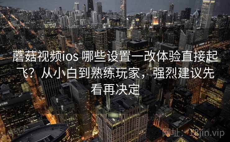 蘑菇视频ios 哪些设置一改体验直接起飞？从小白到熟练玩家，强烈建议先看再决定