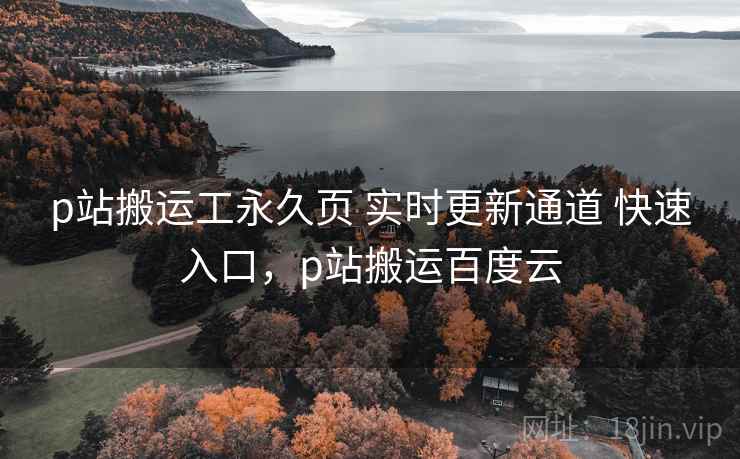 p站搬运工永久页 实时更新通道 快速入口,p站搬运百度云 p站搬运工永久页 实时更新通道 快速入口,p站搬运百度云