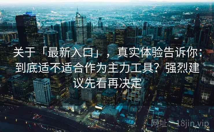 关于「最新入口」，真实体验告诉你：到底适不适合作为主力工具？强烈建议先看再决定