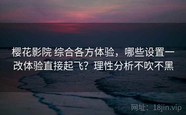 樱花影院 综合各方体验，哪些设置一改体验直接起飞？理性分析不吹不黑