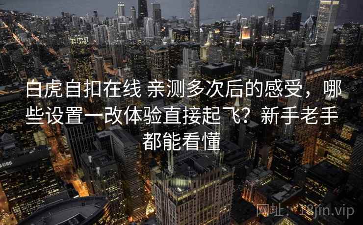 白虎自扣在线 亲测多次后的感受，哪些设置一改体验直接起飞？新手老手都能看懂