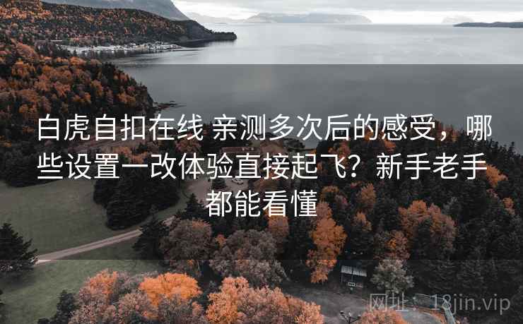 白虎自扣在线 亲测多次后的感受，哪些设置一改体验直接起飞？新手老手都能看懂