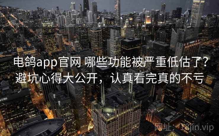 电鸽app官网 哪些功能被严重低估了？避坑心得大公开，认真看完真的不亏