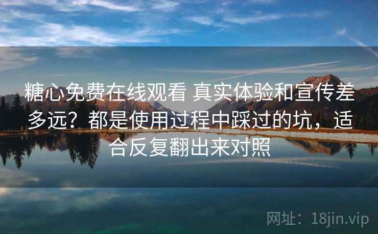 糖心免费在线观看 真实体验和宣传差多远？都是使用过程中踩过的坑，适合反复翻出来对照