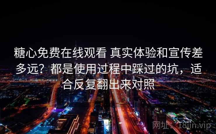 糖心免费在线观看 真实体验和宣传差多远？都是使用过程中踩过的坑，适合反复翻出来对照