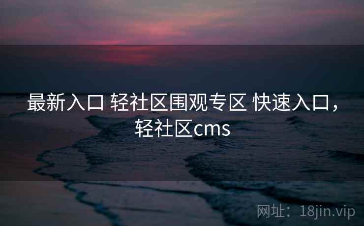 最新入口 轻社区围观专区 快速入口，轻社区cms