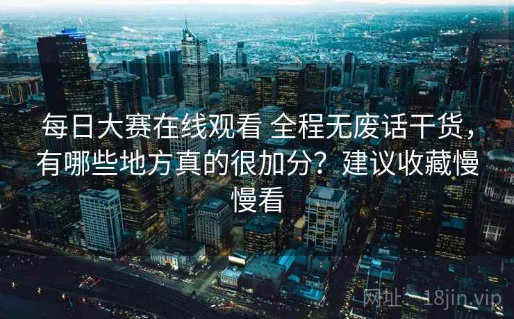 每日大赛在线观看 全程无废话干货，有哪些地方真的很加分？建议收藏慢慢看