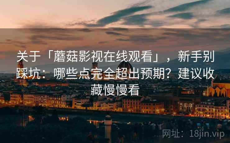 关于「蘑菇影视在线观看」，新手别踩坑：哪些点完全超出预期？建议收藏慢慢看