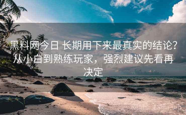 黑料网今日 长期用下来最真实的结论？从小白到熟练玩家，强烈建议先看再决定