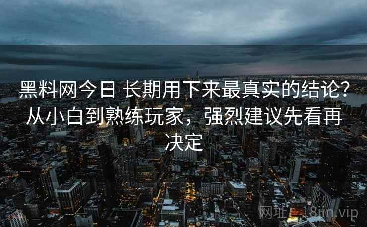 黑料网今日 长期用下来最真实的结论？从小白到熟练玩家，强烈建议先看再决定