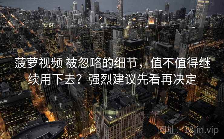 菠萝视频 被忽略的细节，值不值得继续用下去？强烈建议先看再决定