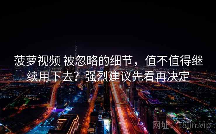 菠萝视频 被忽略的细节，值不值得继续用下去？强烈建议先看再决定