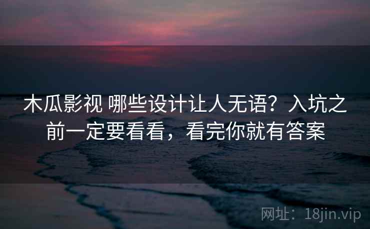 木瓜影视 哪些设计让人无语？入坑之前一定要看看，看完你就有答案