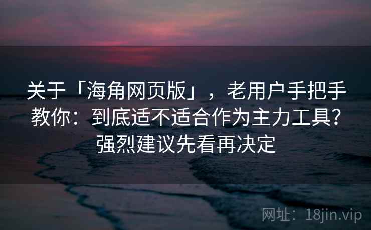 关于「海角网页版」，老用户手把手教你：到底适不适合作为主力工具？强烈建议先看再决定