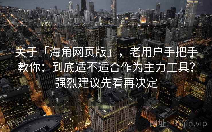 关于「海角网页版」，老用户手把手教你：到底适不适合作为主力工具？强烈建议先看再决定