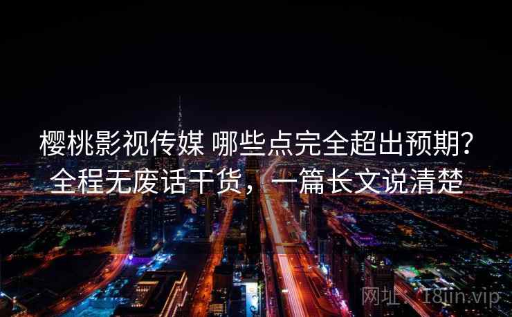 樱桃影视传媒 哪些点完全超出预期？全程无废话干货，一篇长文说清楚
