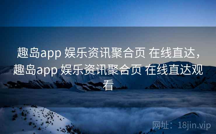 趣岛app 娱乐资讯聚合页 在线直达，趣岛app 娱乐资讯聚合页 在线直达观看