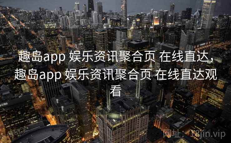 趣岛app 娱乐资讯聚合页 在线直达，趣岛app 娱乐资讯聚合页 在线直达观看