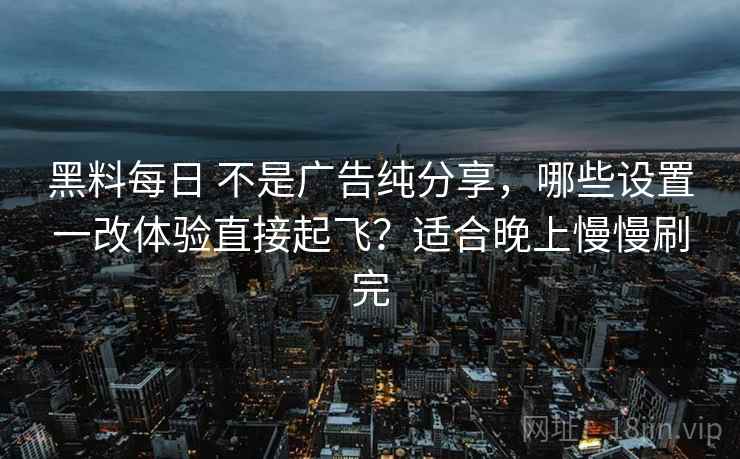 黑料每日 不是广告纯分享，哪些设置一改体验直接起飞？适合晚上慢慢刷完