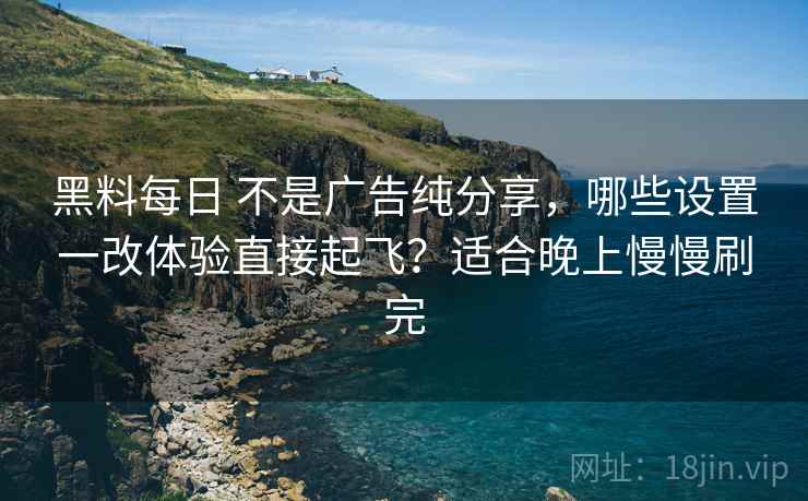 黑料每日 不是广告纯分享，哪些设置一改体验直接起飞？适合晚上慢慢刷完