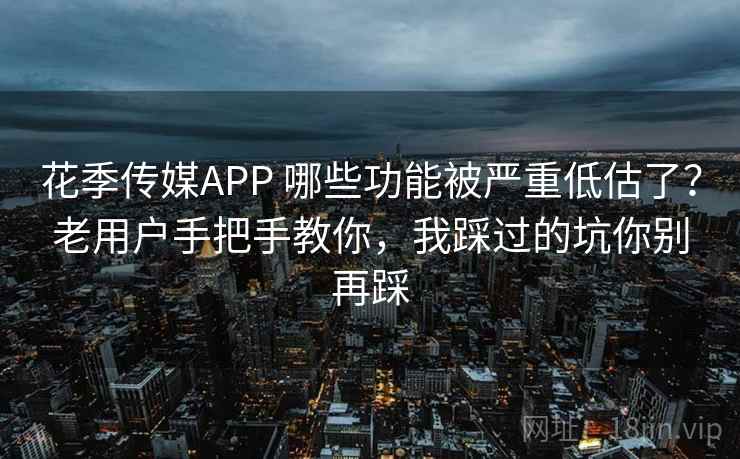 花季传媒APP 哪些功能被严重低估了？老用户手把手教你，我踩过的坑你别再踩