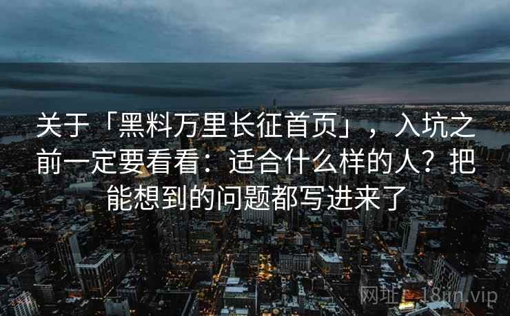 关于「黑料万里长征首页」，入坑之前一定要看看：适合什么样的人？把能想到的问题都写进来了