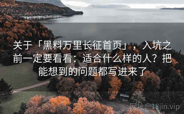 关于「黑料万里长征首页」，入坑之前一定要看看：适合什么样的人？把能想到的问题都写进来了
