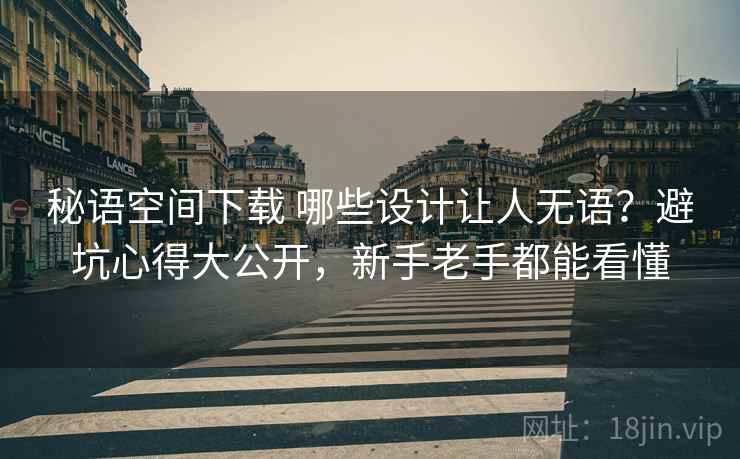 秘语空间下载 哪些设计让人无语？避坑心得大公开，新手老手都能看懂