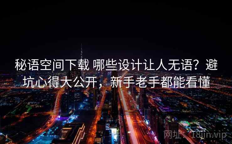 秘语空间下载 哪些设计让人无语？避坑心得大公开，新手老手都能看懂