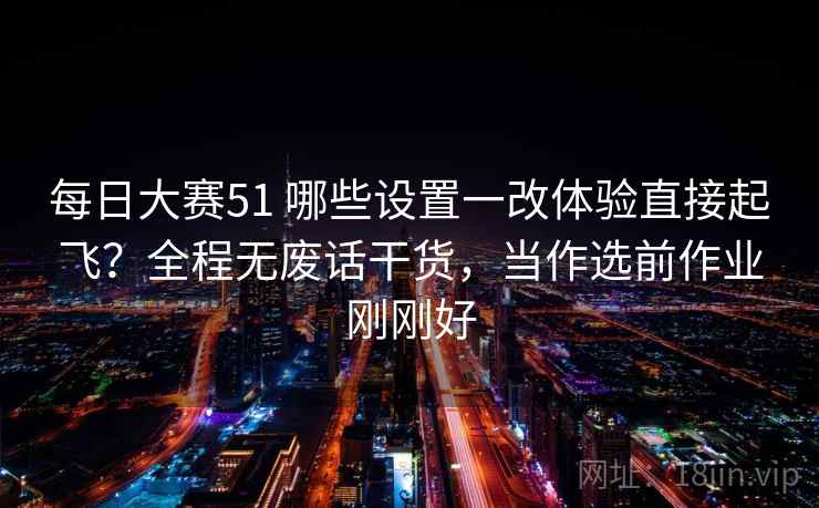 每日大赛51 哪些设置一改体验直接起飞？全程无废话干货，当作选前作业刚刚好