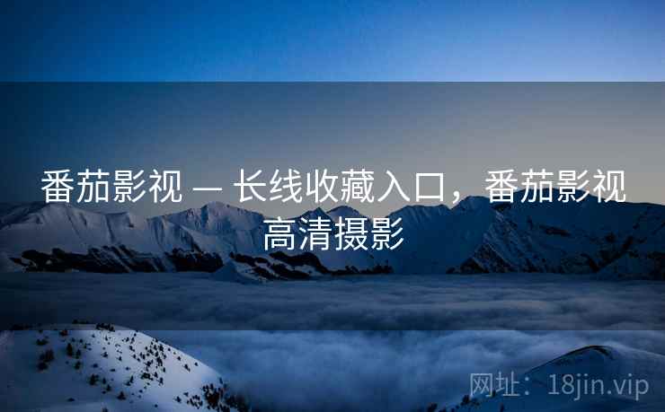 番茄影视 — 长线收藏入口，番茄影视高清摄影