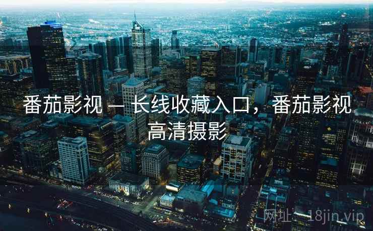 番茄影视 — 长线收藏入口，番茄影视高清摄影