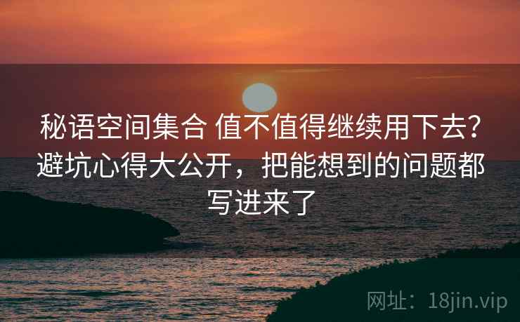 秘语空间集合 值不值得继续用下去？避坑心得大公开，把能想到的问题都写进来了