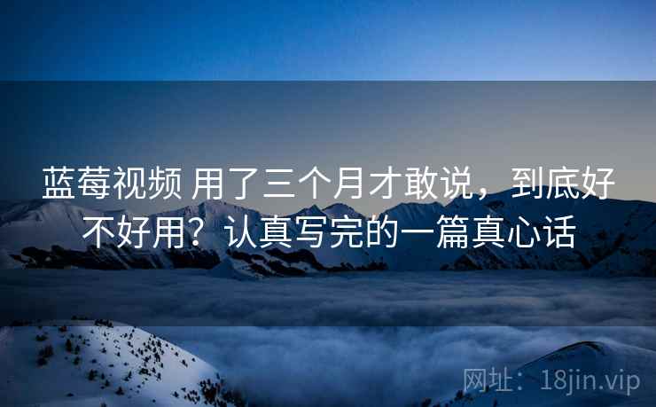 蓝莓视频 用了三个月才敢说，到底好不好用？认真写完的一篇真心话