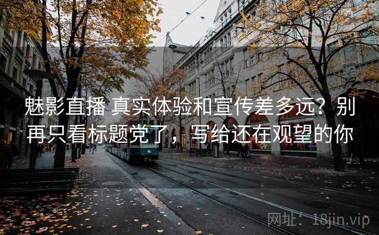 魅影直播 真实体验和宣传差多远？别再只看标题党了，写给还在观望的你
