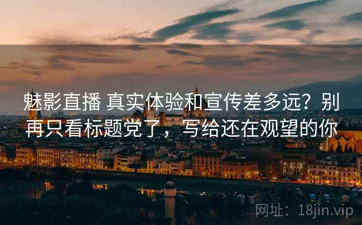 魅影直播 真实体验和宣传差多远？别再只看标题党了，写给还在观望的你