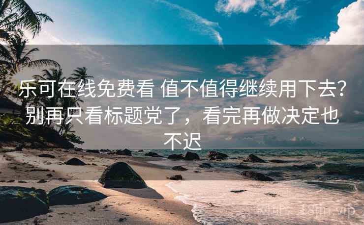 乐可在线免费看 值不值得继续用下去？别再只看标题党了，看完再做决定也不迟